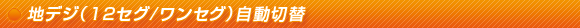 地デジ(12セグ/ワンセグ)自動切替