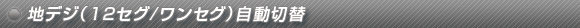 地デジ(12セグ/ワンセグ)自動切替