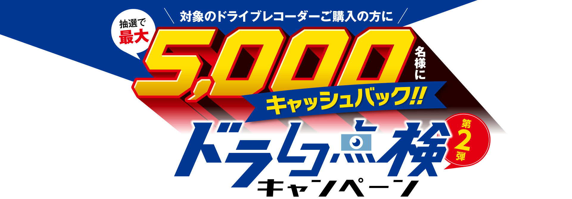 ドラレコ点検キャンペーン 対象のドライブレコーダーご購入の方に 抽選で最大5,000名様にキャッシュバック!!