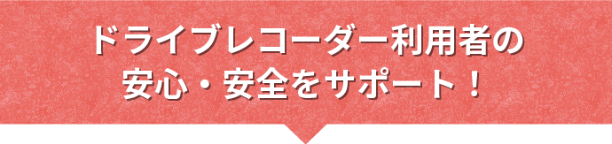 ドライブレコーダー利用者の安心・安全をサポート！