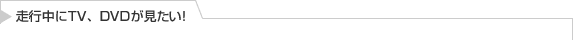走行中にTV、DVDが見たい!