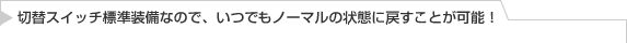 切替スイッチ標準装備なので、いつでもノーマルの状態に戻すことが可能！